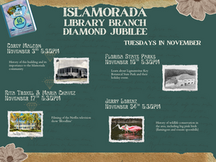 Islamorada library Diamond Jubilee. Tuesdays in November. Corey Malcom. Nov. 3, 6:30 p.m. History of the building and the importance to the Islamorada community. Florida State Parks November 10th 5:30 p.m. Learn about Lignumvitae Key Botanical State Park and their holiday event. Rita Troxel and Maria Chavez November 17 6:30 p.m. Filming of the Netflix television show "Bloodline". Jerry Lorenz, November 24th 6:30 p.m. History of wildlife conservation in the area, including big pink birds (flamingoes and roseate spoonbills).